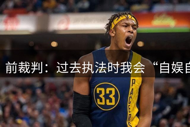前裁判：过去执法时我会“自娱自乐”，曾经连续20‑25分钟没鸣哨